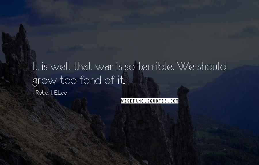 Robert E.Lee Quotes: It is well that war is so terrible. We should grow too fond of it.