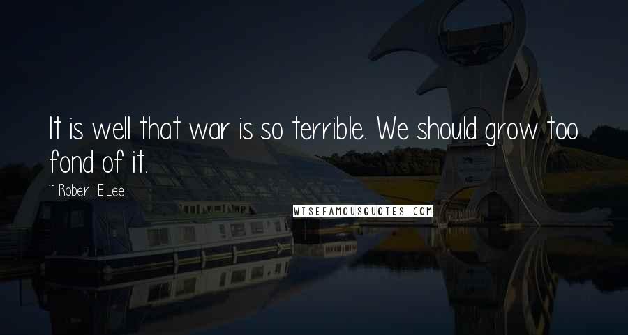 Robert E.Lee Quotes: It is well that war is so terrible. We should grow too fond of it.