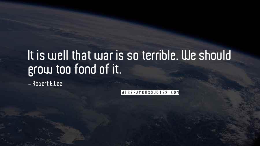 Robert E.Lee Quotes: It is well that war is so terrible. We should grow too fond of it.