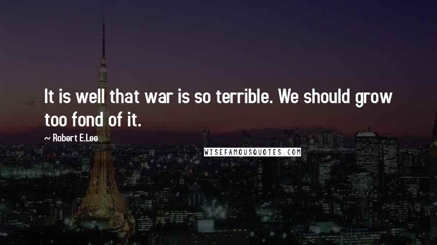 Robert E.Lee Quotes: It is well that war is so terrible. We should grow too fond of it.