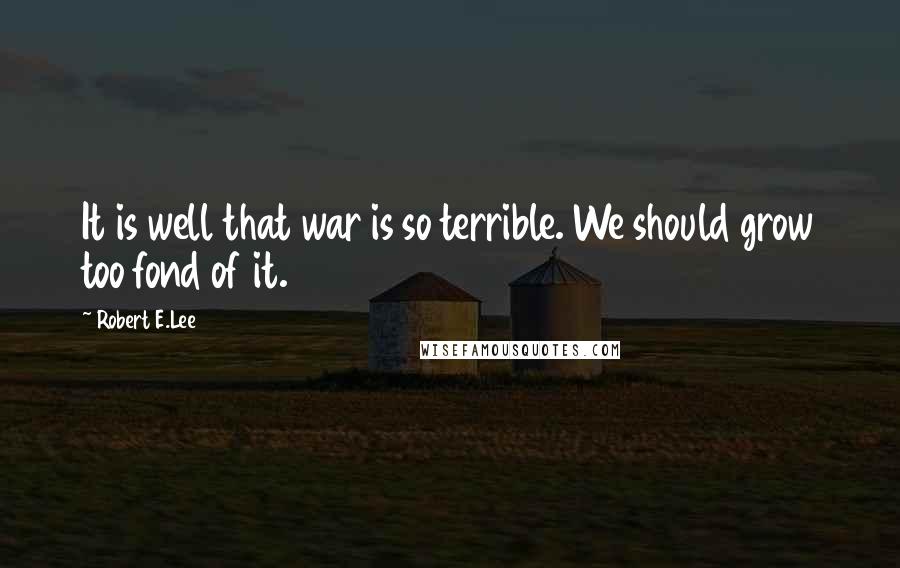 Robert E.Lee Quotes: It is well that war is so terrible. We should grow too fond of it.