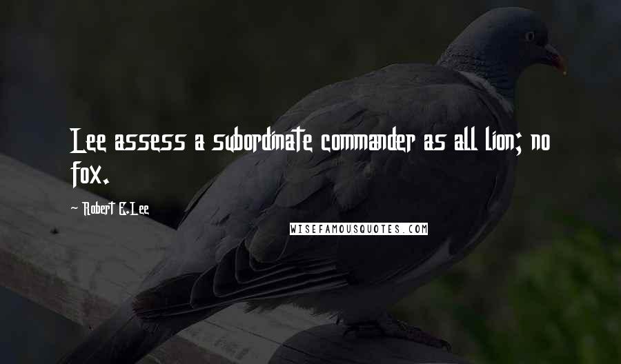 Robert E.Lee Quotes: Lee assess a subordinate commander as all lion; no fox.