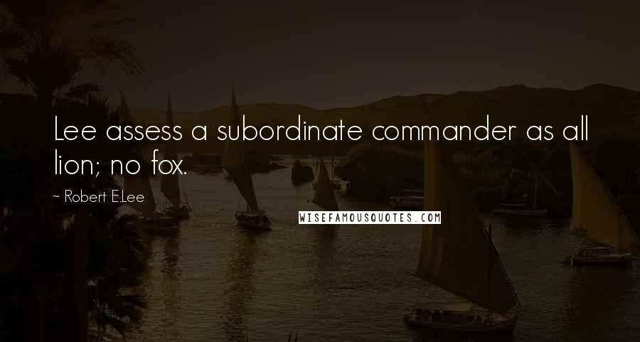 Robert E.Lee Quotes: Lee assess a subordinate commander as all lion; no fox.