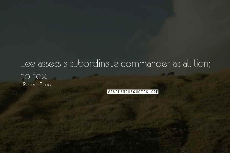 Robert E.Lee Quotes: Lee assess a subordinate commander as all lion; no fox.