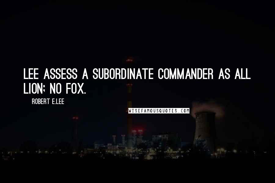 Robert E.Lee Quotes: Lee assess a subordinate commander as all lion; no fox.