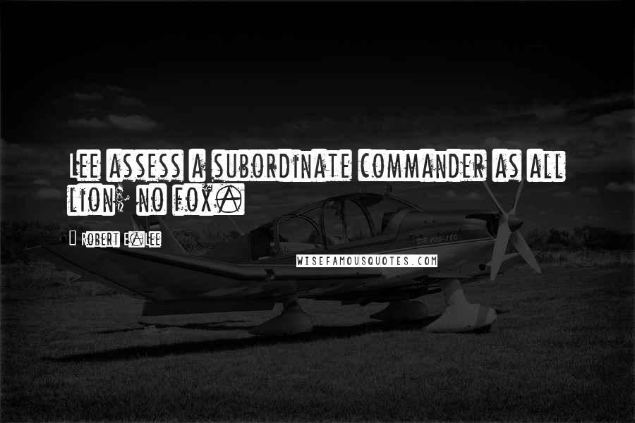 Robert E.Lee Quotes: Lee assess a subordinate commander as all lion; no fox.