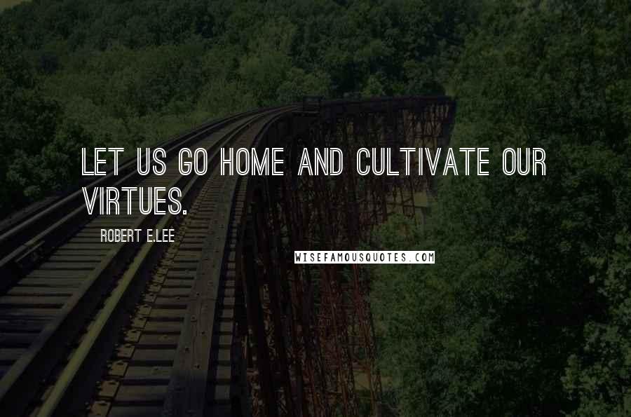 Robert E.Lee Quotes: Let us go home and cultivate our virtues.