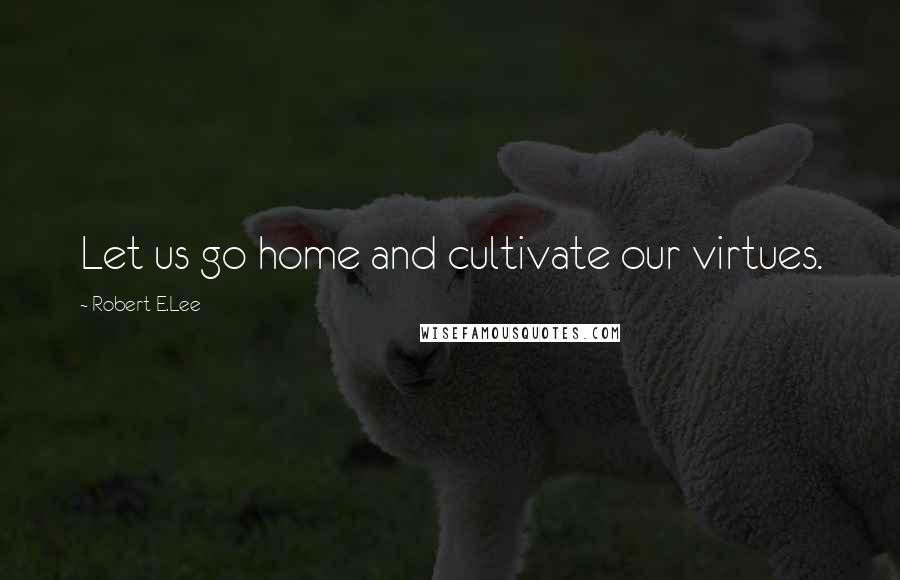 Robert E.Lee Quotes: Let us go home and cultivate our virtues.