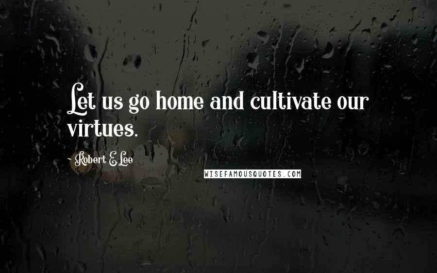 Robert E.Lee Quotes: Let us go home and cultivate our virtues.