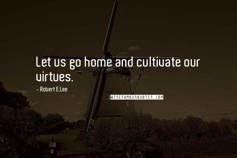 Robert E.Lee Quotes: Let us go home and cultivate our virtues.