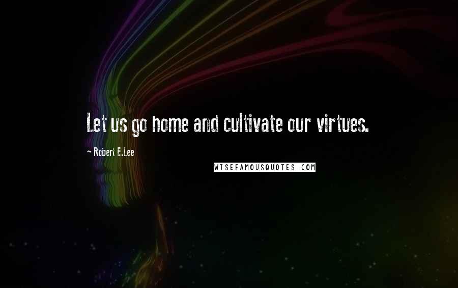 Robert E.Lee Quotes: Let us go home and cultivate our virtues.