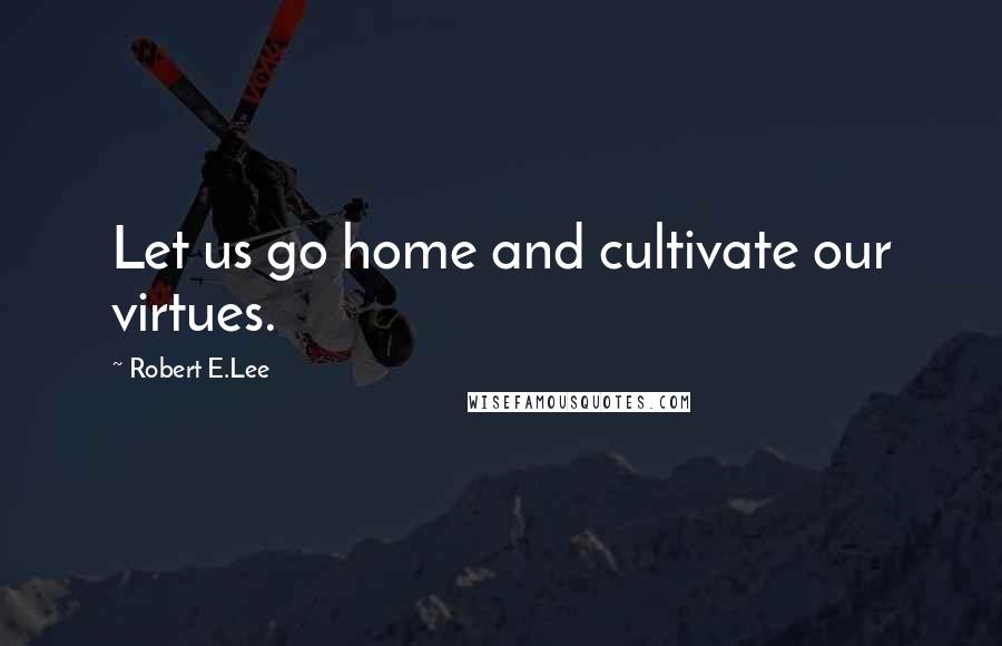Robert E.Lee Quotes: Let us go home and cultivate our virtues.