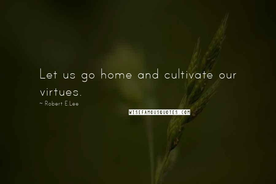 Robert E.Lee Quotes: Let us go home and cultivate our virtues.