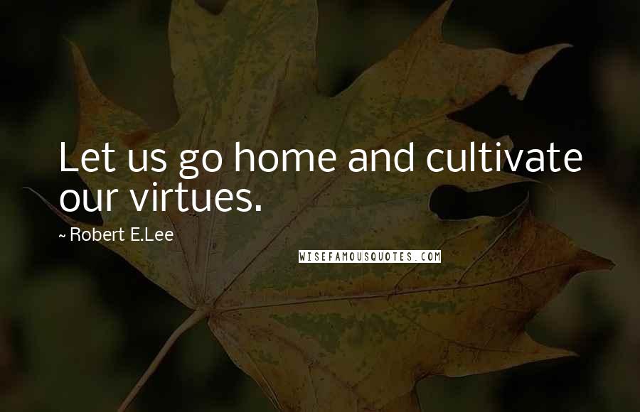 Robert E.Lee Quotes: Let us go home and cultivate our virtues.