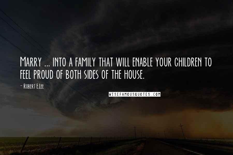 Robert E.Lee Quotes: Marry ... into a family that will enable your children to feel proud of both sides of the house.