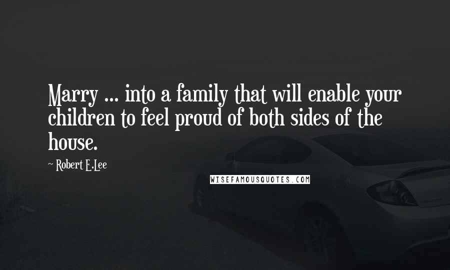 Robert E.Lee Quotes: Marry ... into a family that will enable your children to feel proud of both sides of the house.