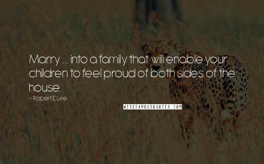 Robert E.Lee Quotes: Marry ... into a family that will enable your children to feel proud of both sides of the house.