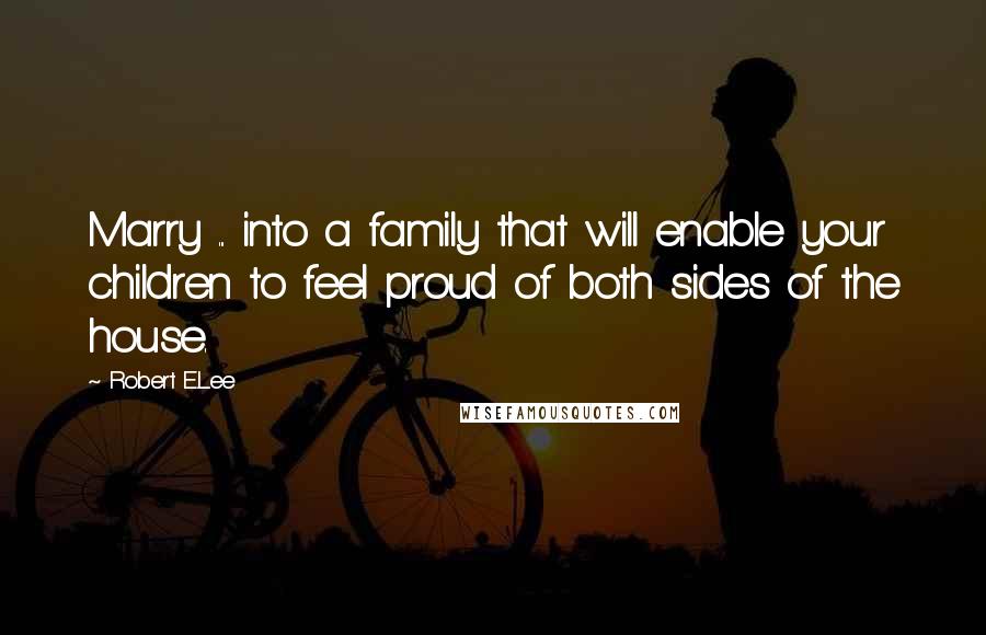 Robert E.Lee Quotes: Marry ... into a family that will enable your children to feel proud of both sides of the house.