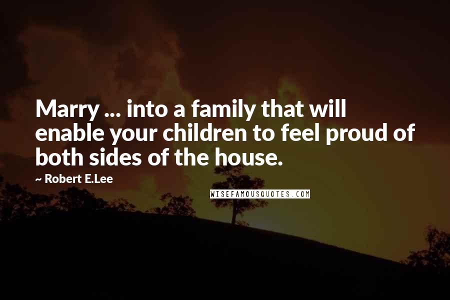 Robert E.Lee Quotes: Marry ... into a family that will enable your children to feel proud of both sides of the house.