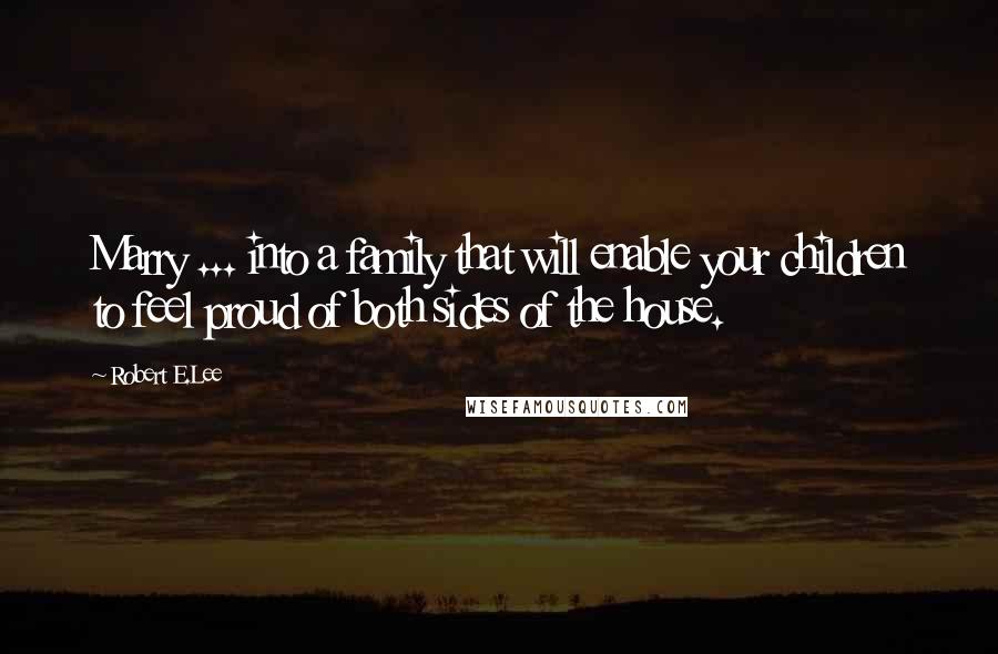 Robert E.Lee Quotes: Marry ... into a family that will enable your children to feel proud of both sides of the house.