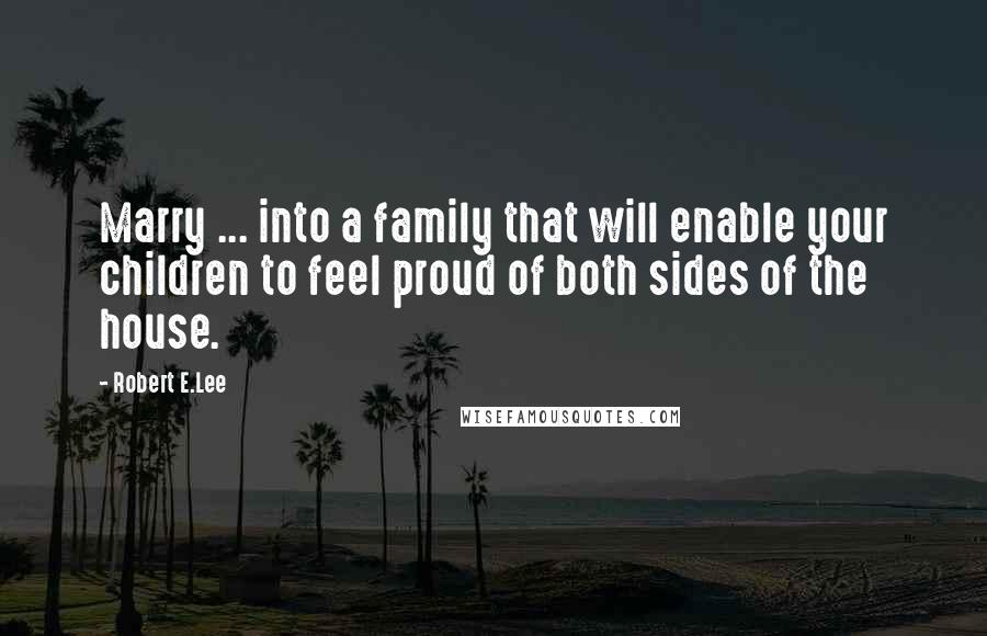 Robert E.Lee Quotes: Marry ... into a family that will enable your children to feel proud of both sides of the house.