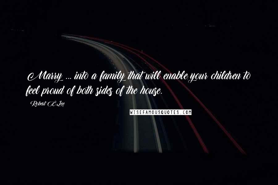 Robert E.Lee Quotes: Marry ... into a family that will enable your children to feel proud of both sides of the house.