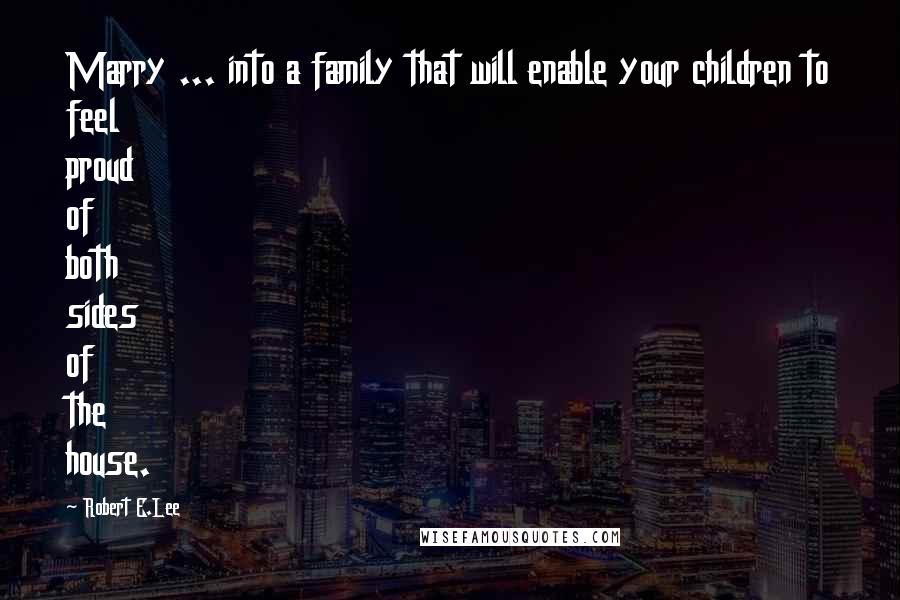 Robert E.Lee Quotes: Marry ... into a family that will enable your children to feel proud of both sides of the house.