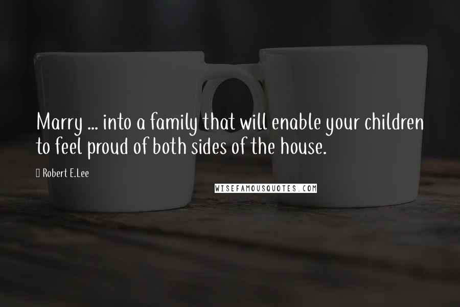 Robert E.Lee Quotes: Marry ... into a family that will enable your children to feel proud of both sides of the house.