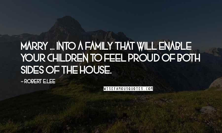 Robert E.Lee Quotes: Marry ... into a family that will enable your children to feel proud of both sides of the house.