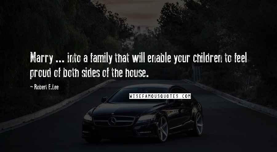 Robert E.Lee Quotes: Marry ... into a family that will enable your children to feel proud of both sides of the house.