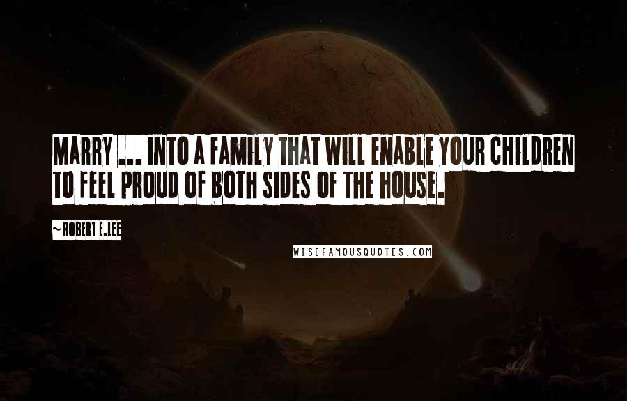 Robert E.Lee Quotes: Marry ... into a family that will enable your children to feel proud of both sides of the house.