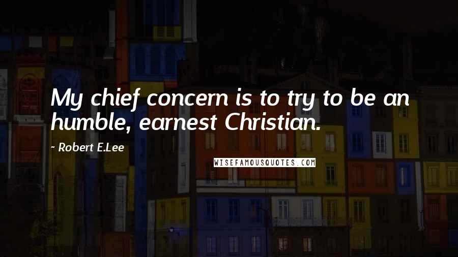 Robert E.Lee Quotes: My chief concern is to try to be an humble, earnest Christian.