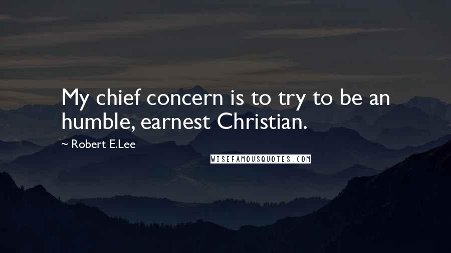 Robert E.Lee Quotes: My chief concern is to try to be an humble, earnest Christian.