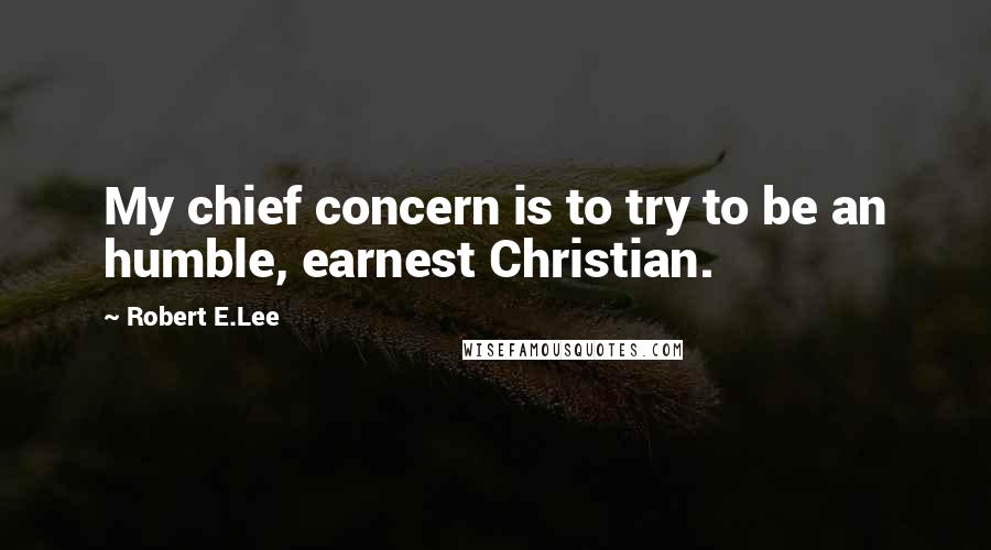 Robert E.Lee Quotes: My chief concern is to try to be an humble, earnest Christian.