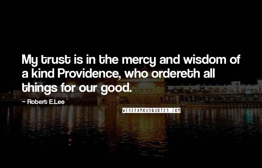 Robert E.Lee Quotes: My trust is in the mercy and wisdom of a kind Providence, who ordereth all things for our good.