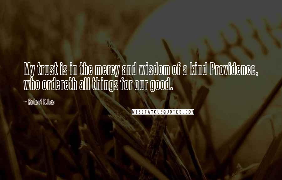 Robert E.Lee Quotes: My trust is in the mercy and wisdom of a kind Providence, who ordereth all things for our good.