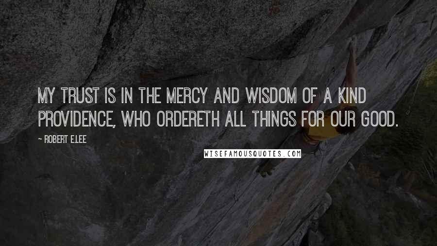 Robert E.Lee Quotes: My trust is in the mercy and wisdom of a kind Providence, who ordereth all things for our good.