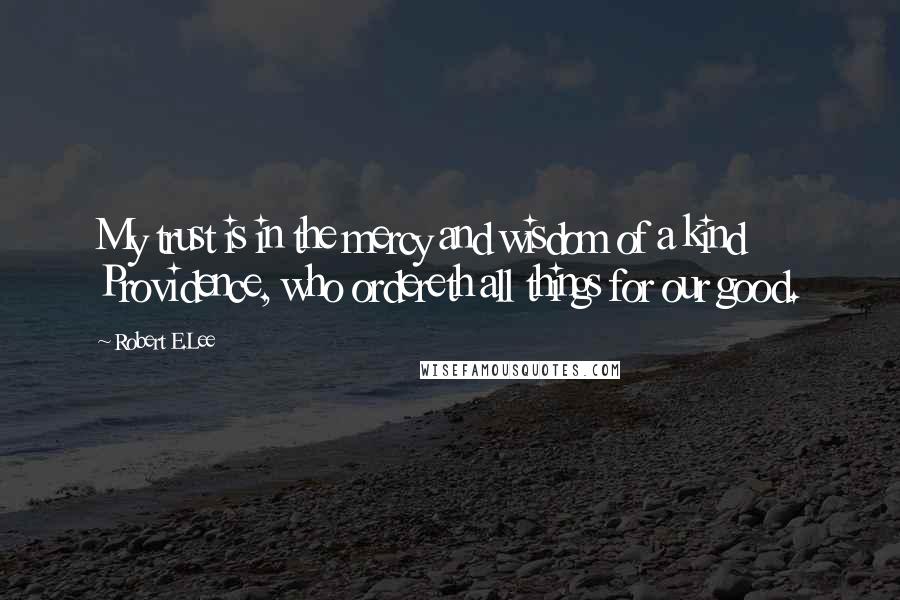 Robert E.Lee Quotes: My trust is in the mercy and wisdom of a kind Providence, who ordereth all things for our good.