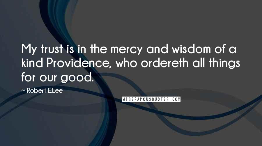 Robert E.Lee Quotes: My trust is in the mercy and wisdom of a kind Providence, who ordereth all things for our good.