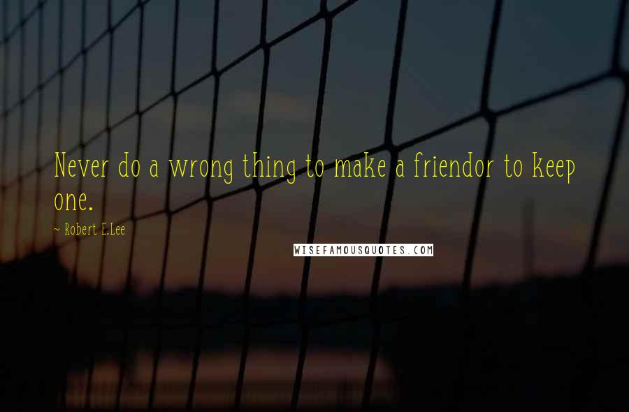 Robert E.Lee Quotes: Never do a wrong thing to make a friendor to keep one.