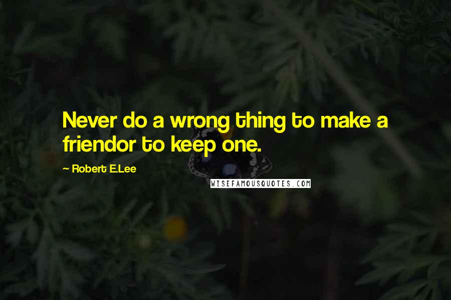 Robert E.Lee Quotes: Never do a wrong thing to make a friendor to keep one.