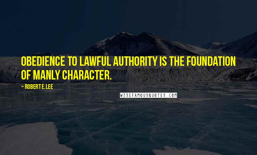 Robert E.Lee Quotes: Obedience to lawful authority is the foundation of manly character.