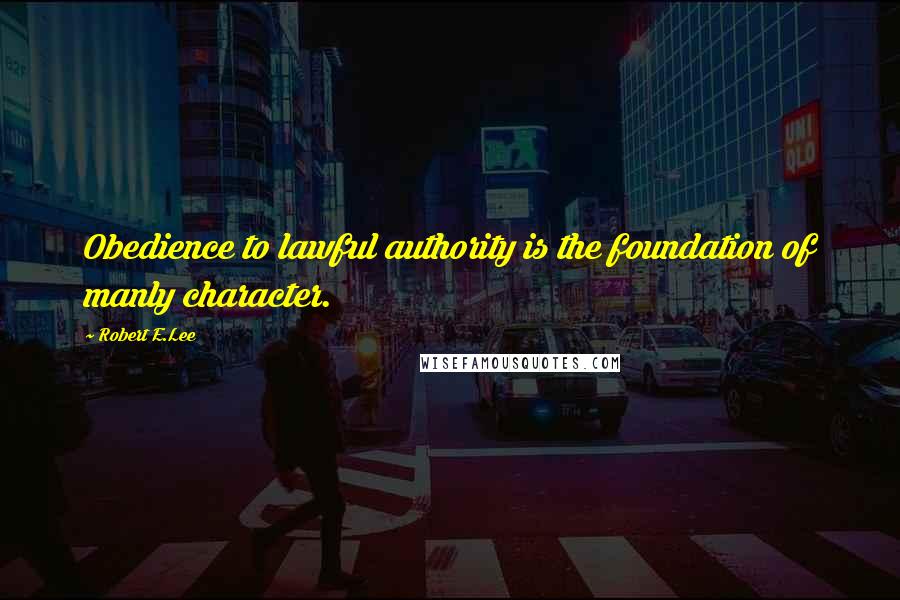 Robert E.Lee Quotes: Obedience to lawful authority is the foundation of manly character.