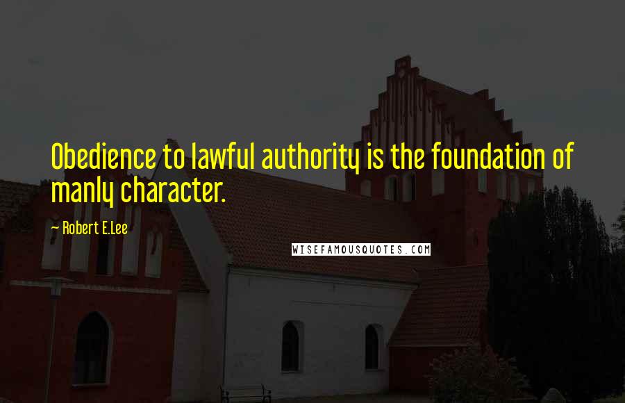 Robert E.Lee Quotes: Obedience to lawful authority is the foundation of manly character.