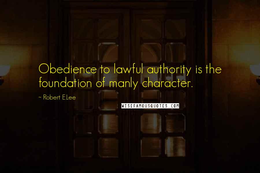 Robert E.Lee Quotes: Obedience to lawful authority is the foundation of manly character.