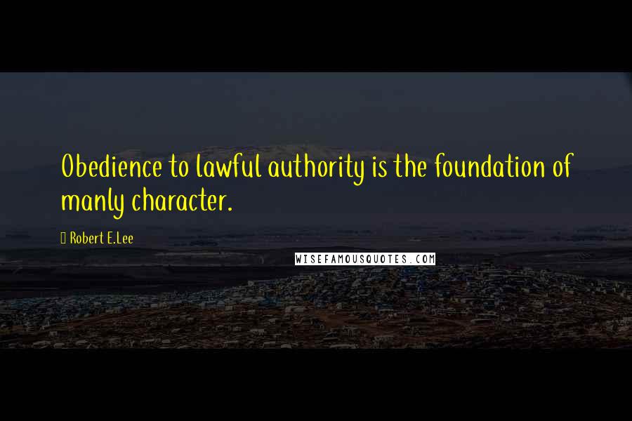 Robert E.Lee Quotes: Obedience to lawful authority is the foundation of manly character.