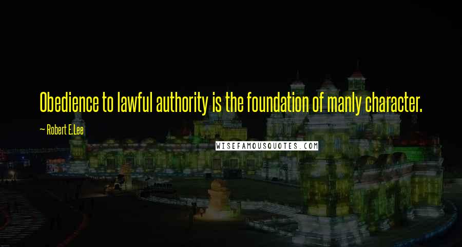 Robert E.Lee Quotes: Obedience to lawful authority is the foundation of manly character.