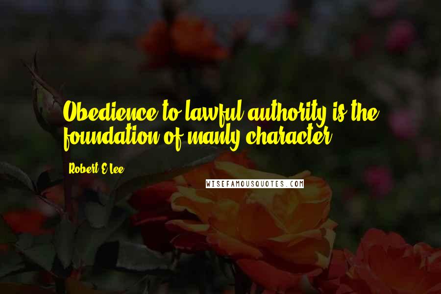 Robert E.Lee Quotes: Obedience to lawful authority is the foundation of manly character.