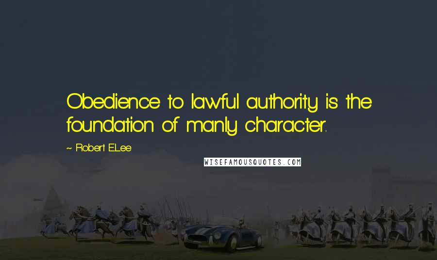 Robert E.Lee Quotes: Obedience to lawful authority is the foundation of manly character.