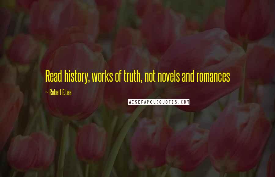 Robert E.Lee Quotes: Read history, works of truth, not novels and romances